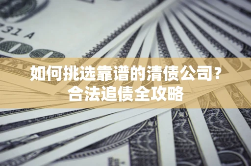 北京如何挑选靠谱的清债公司?合法追债全攻略 北京如何挑选靠谱的清债公司?合法追债全攻略