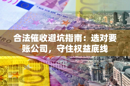 北京合法催收避坑指南：选对要账公司，守住权益底线
