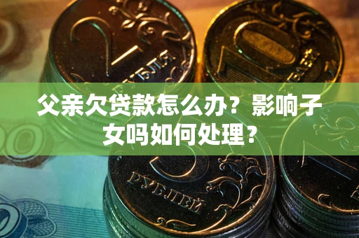 北京父亲欠贷款怎么办？影响子女吗如何处理？