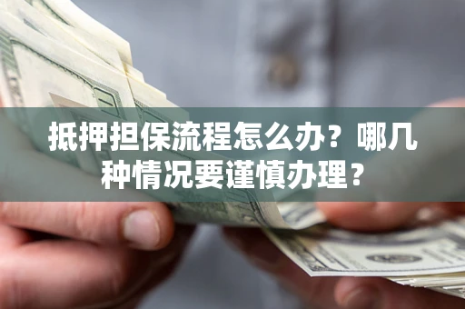 北京抵押担保流程怎么办？哪几种情况要谨慎办理？
