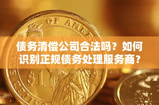 北京债务清偿公司合法吗？如何识别正规债务处理服务商？