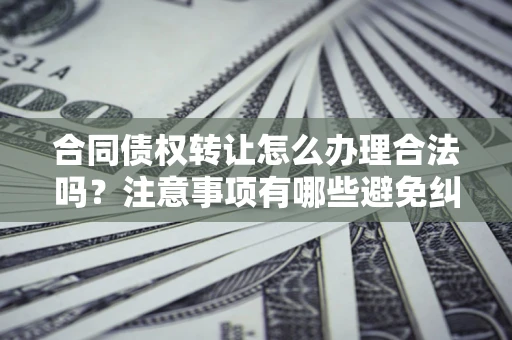 北京合同债权转让怎么办理合法吗？注意事项有哪些避免纠纷？