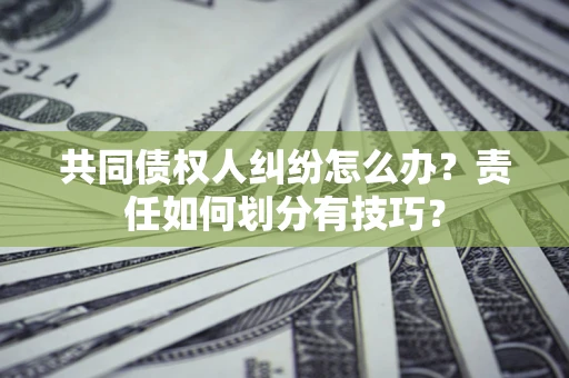 北京共同债权人纠纷怎么办？责任如何划分有技巧？