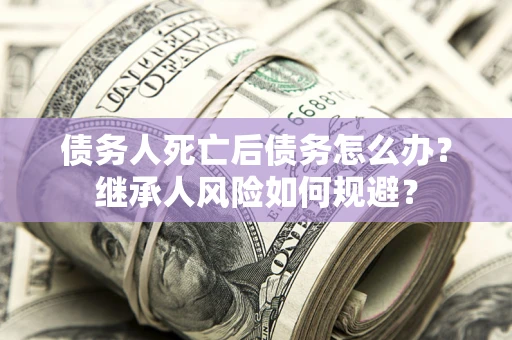 北京债务人死亡后债务怎么办？继承人风险如何规避？