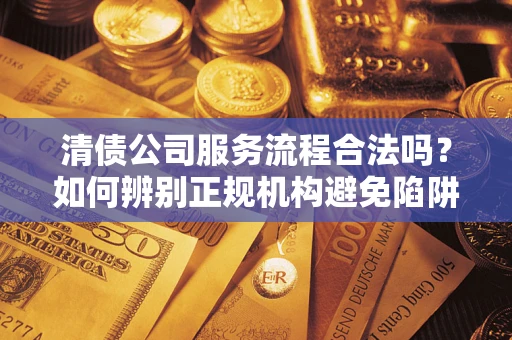 北京清债公司服务流程合法吗？如何辨别正规机构避免陷阱？