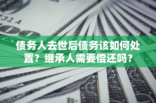 北京债务人去世后债务该如何处置？继承人需要偿还吗？