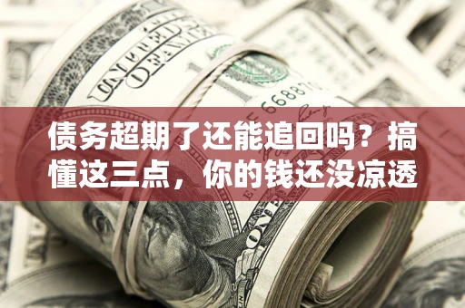 北京债务超期了还能追回吗？搞懂这三点，你的钱还没凉透