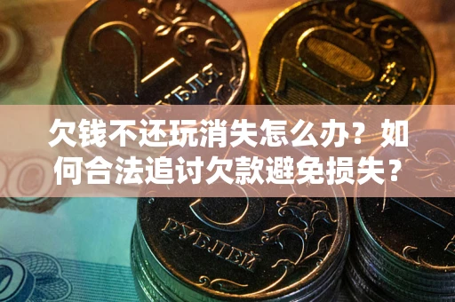 北京欠钱不还玩消失怎么办？如何合法追讨欠款避免损失？
