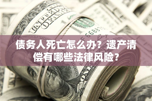 北京债务人死亡怎么办？遗产清偿有哪些法律风险？