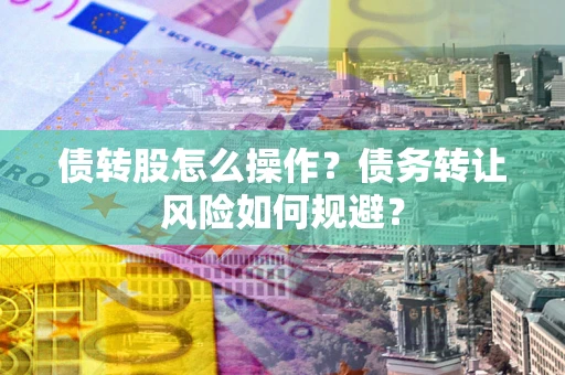 北京债转股怎么操作？债务转让风险如何规避？