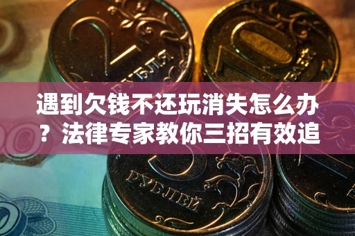 北京遇到欠钱不还玩消失怎么办？法律专家教你三招有效追债！