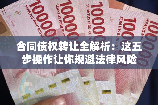 北京合同债权转让全解析：这五步操作让你规避法律风险