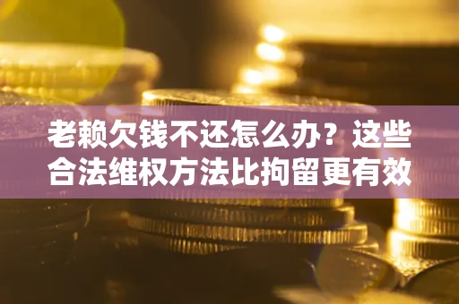 北京老赖欠钱不还怎么办？这些合法维权方法比拘留更有效