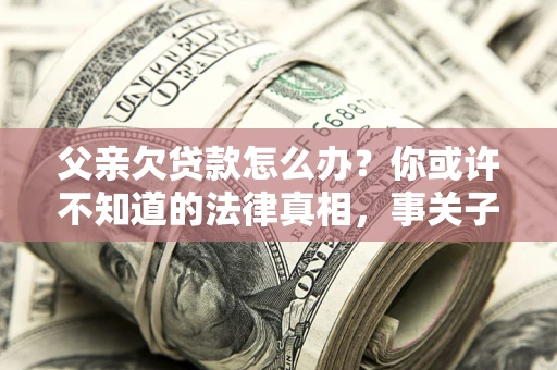 北京父亲欠贷款怎么办？你或许不知道的法律真相，事关子女未来