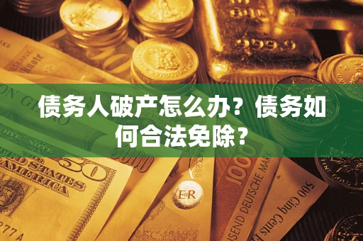 北京债务人破产怎么办？债务如何合法免除？