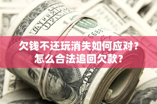 北京欠钱不还玩消失如何应对？怎么合法追回欠款？