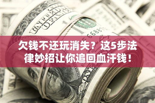 北京欠钱不还玩消失？这5步法律妙招让你追回血汗钱！