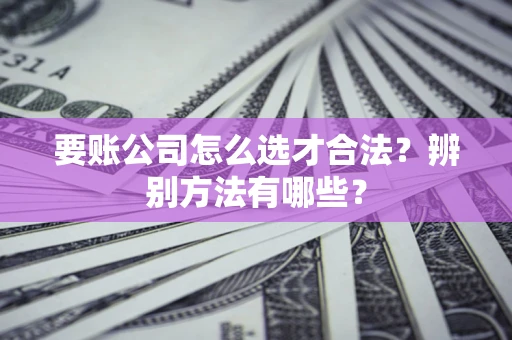 北京要账公司怎么选才合法？辨别方法有哪些？