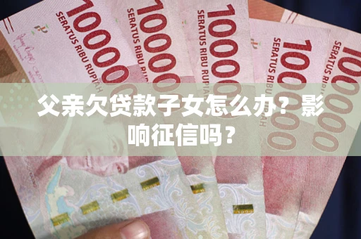 北京父亲欠贷款子女怎么办？影响征信吗？