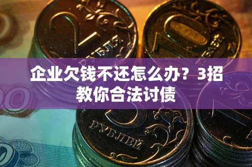 北京企业欠钱不还怎么办？3招教你合法讨债
