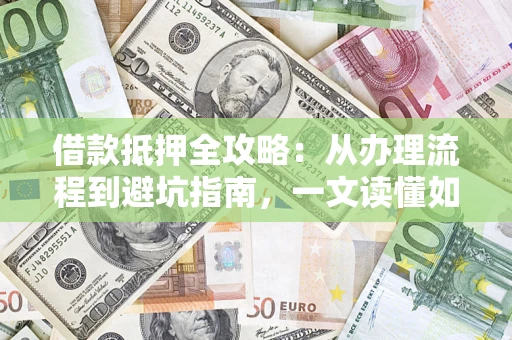 北京借款抵押全攻略：从办理流程到避坑指南，一文读懂如何安全融资