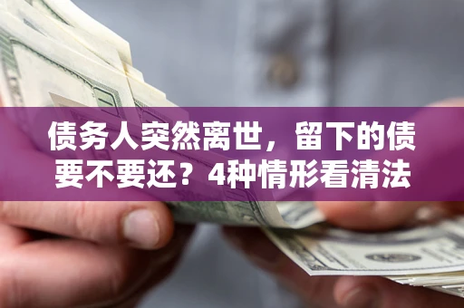 北京债务人突然离世，留下的债要不要还？4种情形看清法律判决