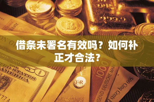 北京借条未署名有效吗？如何补正才合法？