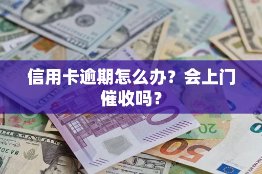 北京信用卡逾期怎么办？会上门催收吗？