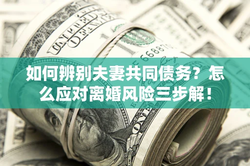 北京如何辨别夫妻共同债务？怎么应对离婚风险三步解！