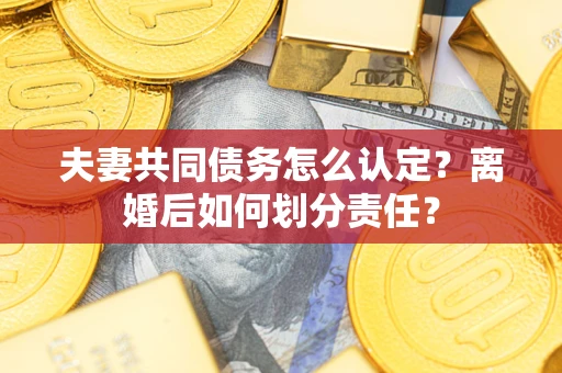 北京夫妻共同债务怎么认定？离婚后如何划分责任？