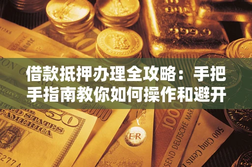 北京借款抵押办理全攻略：手把手指南教你如何操作和避开雷区