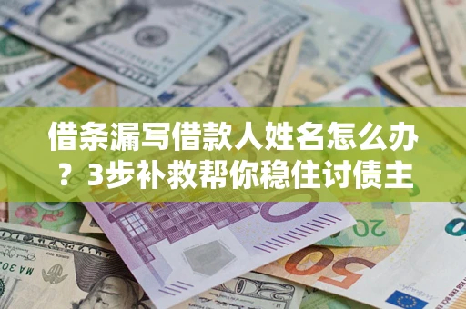 北京借条漏写借款人姓名怎么办？3步补救帮你稳住讨债主动权