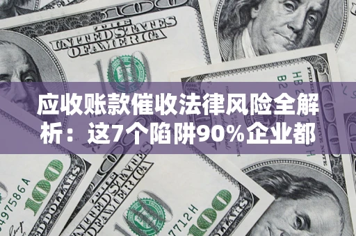 北京应收账款催收法律风险全解析：这7个陷阱90%企业都踩过（含合规应对指南）