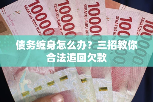 北京债务缠身怎么办？三招教你合法追回欠款