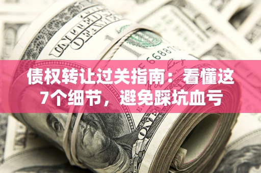 北京债权转让过关指南：看懂这7个细节，避免踩坑血亏