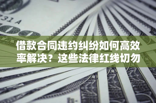 北京借款合同违约纠纷如何高效率解决？这些法律红线切勿触碰