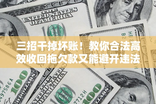 北京三招干掉坏账！教你合法高效收回拖欠款又能避开违法雷区