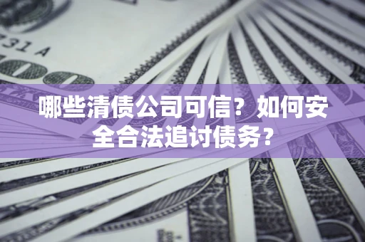 北京哪些清债公司可信？如何安全合法追讨债务？