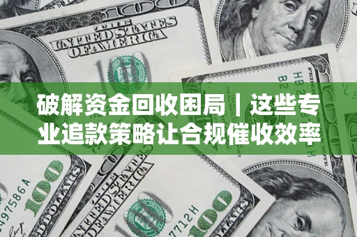 北京破解资金回收困局｜这些专业追款策略让合规催收效率翻倍