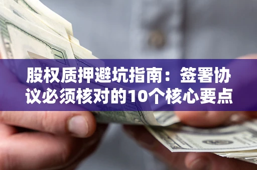 北京股权质押避坑指南：签署协议必须核对的10个核心要点