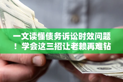 北京一文读懂债务诉讼时效问题！学会这三招让老赖再难钻空子