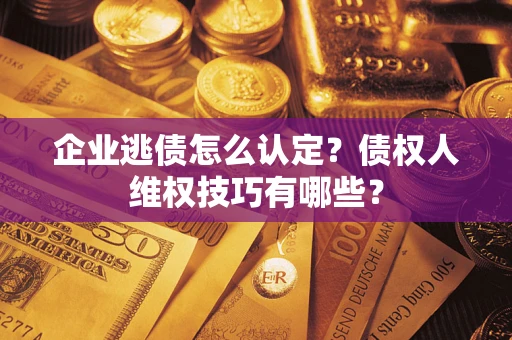 北京企业逃债怎么认定？债权人维权技巧有哪些？