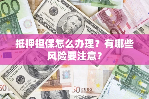 北京抵押担保怎么办理？有哪些风险要注意？