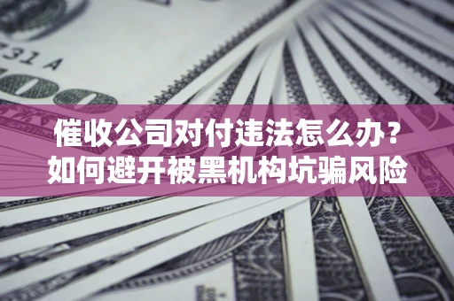 北京催收公司对付违法怎么办？如何避开被黑机构坑骗风险