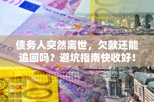 北京债务人突然离世，欠款还能追回吗？避坑指南快收好！