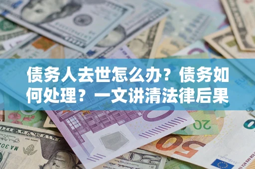 北京债务人去世怎么办？债务如何处理？一文讲清法律后果