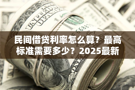 北京民间借贷利率怎么算？最高标准需要多少？2025最新避坑指南