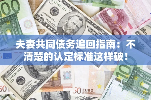 北京夫妻共同债务追回指南：不清楚的认定标准这样破！