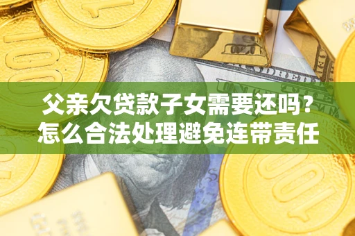 北京父亲欠贷款子女需要还吗？怎么合法处理避免连带责任？