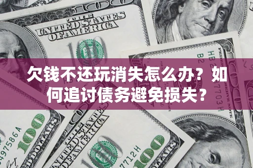 北京欠钱不还玩消失怎么办？如何追讨债务避免损失？